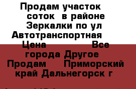 Продам участок 10 соток .в районе Зеркалки по ул. Автотранспортная 91 › Цена ­ 450 000 - Все города Другое » Продам   . Приморский край,Дальнегорск г.